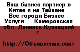 Ваш бизнес-партнёр в Китае и на Тайване - Все города Бизнес » Услуги   . Кемеровская обл.,Ленинск-Кузнецкий г.